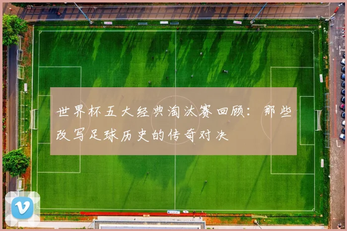 世界杯五大经典淘汰赛回顾:那些改写足球历史的传奇对决