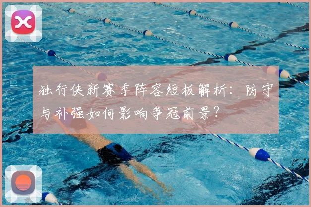 独行侠新赛季阵容短板解析:防守与补强如何影响争冠前景?