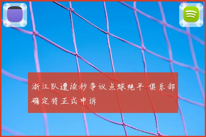 浙江队遭读秒争议点球绝平 俱乐部确定将正式申诉