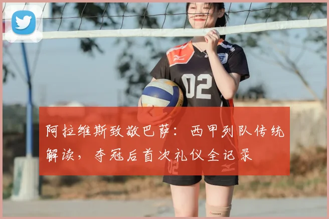 阿拉维斯致敬巴萨:西甲列队传统解读,夺冠后首次礼仪全记录