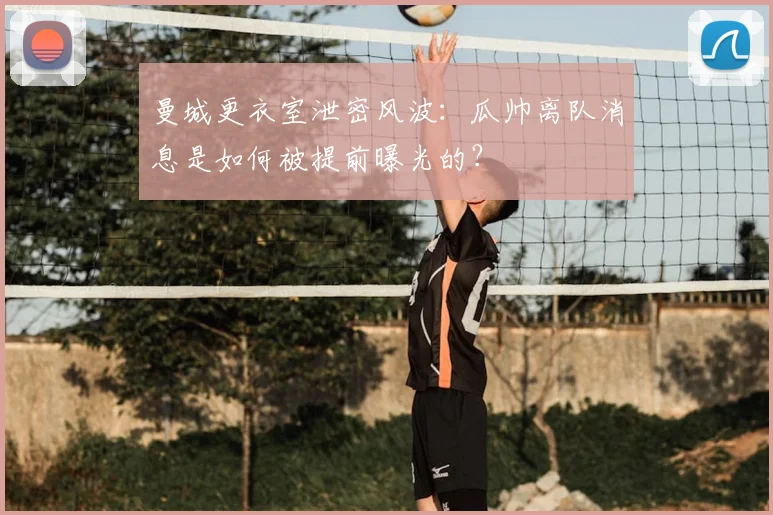 曼城更衣室泄密风波：瓜帅离队消息是如何被提前曝光的？