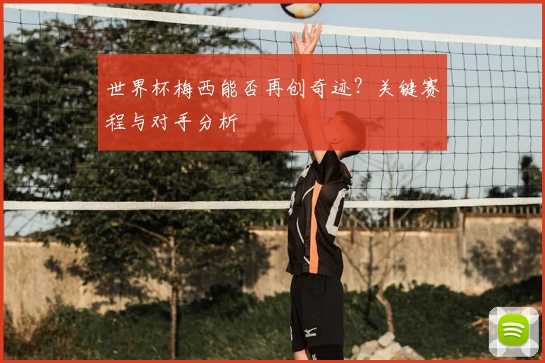 世界杯梅西能否再创奇迹？关键赛程与对手分析