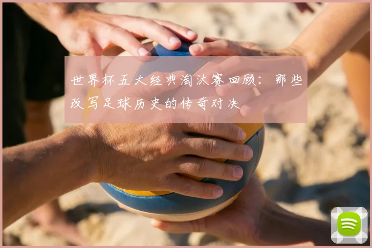世界杯五大经典淘汰赛回顾：那些改写足球历史的传奇对决