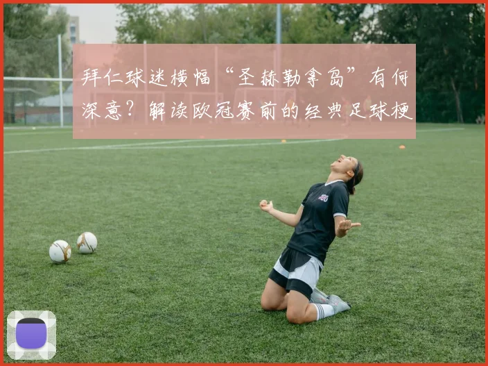 拜仁球迷横幅“圣赫勒拿岛”有何深意？解读欧冠赛前的经典足球梗