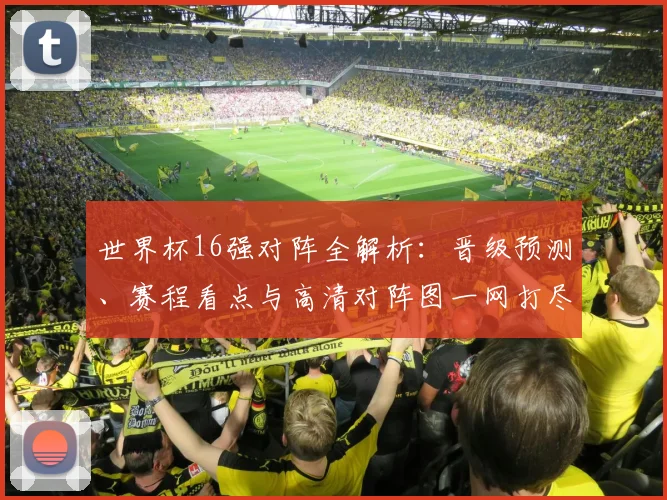 世界杯16强对阵全解析：晋级预测、赛程看点与高清对阵图一网打尽
