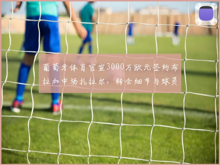 葡萄牙体育官宣3000万欧元签约布拉加中场扎拉尔，转会细节与球员分析