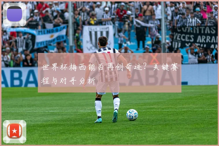 世界杯梅西能否再创奇迹?关键赛程与对手分析