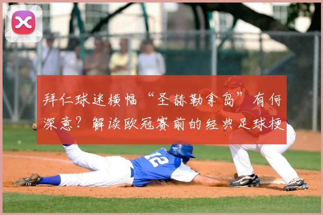拜仁球迷横幅“圣赫勒拿岛”有何深意?解读欧冠赛前的经典足球梗