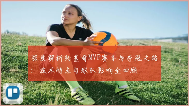 深度解析约基奇MVP赛季与夺冠之路：技术特点与球队影响全回顾