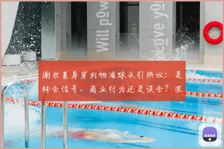 谢尔基身穿利物浦球衣引热议：是转会信号、商业行为还是误会？深度解读